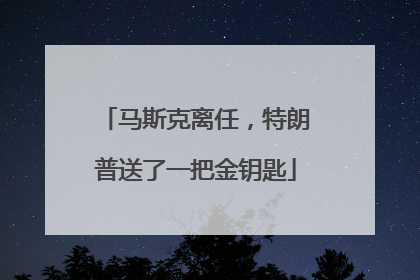 马斯克离任，特朗普送了一把金钥匙