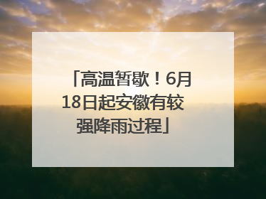 高温暂歇！6月18日起安徽有较强降雨过程