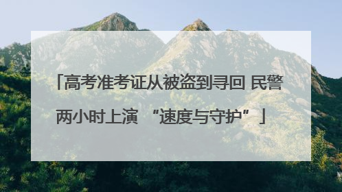 高考准考证从被盗到寻回 民警两小时上演 “速度与守护”