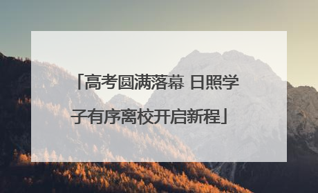 高考圆满落幕 日照学子有序离校开启新程