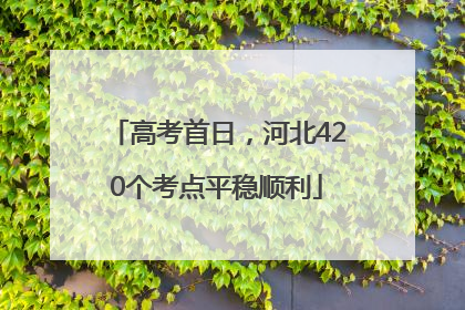 高考首日，河北420个考点平稳顺利