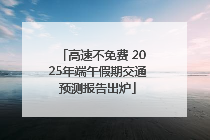 高速不免费 2025年端午假期交通预测报告出炉