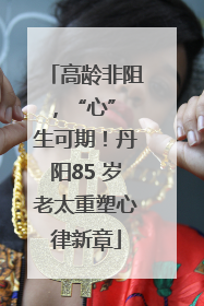 高龄非阻，“心” 生可期！丹阳85 岁老太重塑心律新章