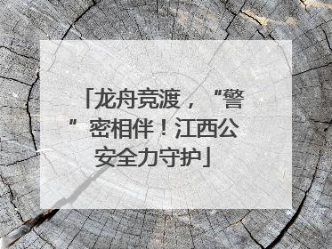 龙舟竞渡，“警”密相伴！江西公安全力守护