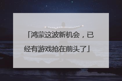 鸿蒙这波新机会，已经有游戏抢在前头了