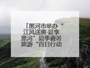 黑河市举办“江风送爽·夏享黑河”夏季避暑旅游“百日行动”新闻发布会