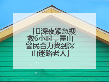 ﻿深夜紧急搜救6小时，霍山警民合力找到深山迷路老人