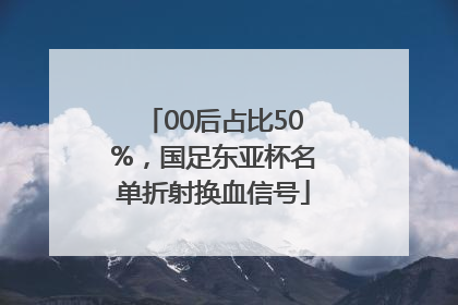 00后占比50%，国足东亚杯名单折射换血信号