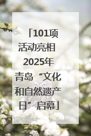 101项活动亮相 2025年青岛“文化和自然遗产日”启幕
