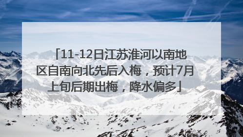 11-12日江苏淮河以南地区自南向北先后入梅，预计7月上旬后期出梅，降水偏多
