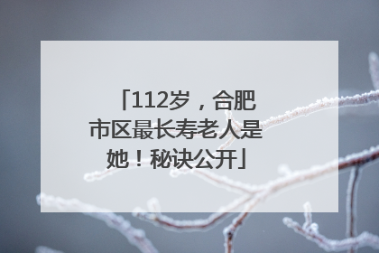 112岁，合肥市区最长寿老人是她！秘诀公开