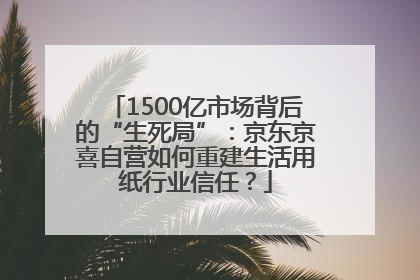 1500亿市场背后的“生死局”：京东京喜自营如何重建生活用纸行业信任？