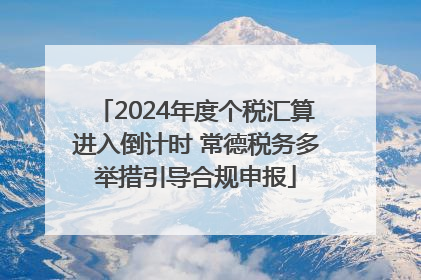 2024年度个税汇算进入倒计时 常德税务多举措引导合规申报