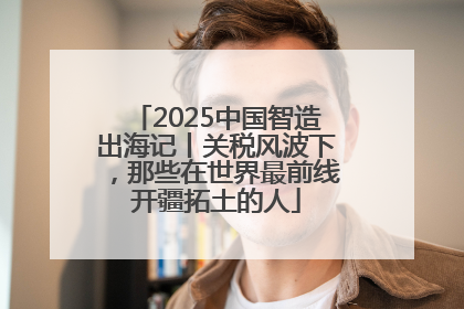 2025中国智造出海记丨关税风波下，那些在世界最前线开疆拓土的人
