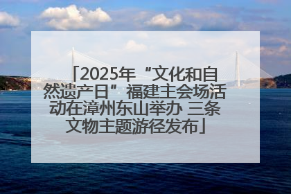2025年“文化和自然遗产日”福建主会场活动在漳州东山举办 三条文物主题游径发布