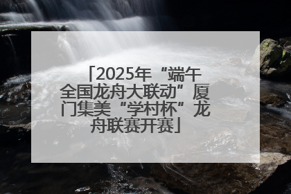 2025年“端午全国龙舟大联动”厦门集美“学村杯”龙舟联赛开赛