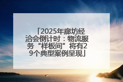 2025年廊坊经洽会倒计时：物流服务“样板间”将有29个典型案例呈现