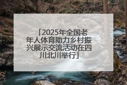 2025年全国老年人体育助力乡村振兴展示交流活动在四川北川举行