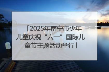 2025年南宁市少年儿童庆祝“六一”国际儿童节主题活动举行