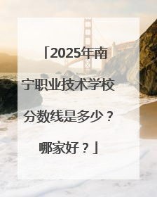 2025年南宁职业技术学校分数线是多少？哪家好？