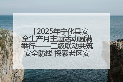 2025年宁化县安全生产月主题活动圆满举行——三级联动共筑安全防线 探索老区安全发展新路径