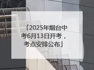 2025年烟台中考6月13日开考，考点安排公布