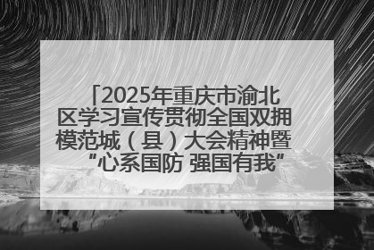 2025年重庆市渝北区学习宣传贯彻全国双拥模范城（县）大会精神暨“心系国防 强国有我”国防教育活动