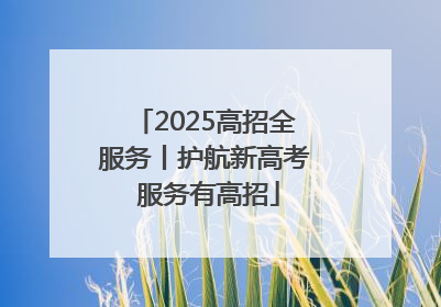 2025高招全服务丨护航新高考 服务有高招