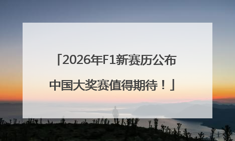 2026年F1新赛历公布 中国大奖赛值得期待！