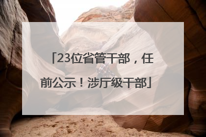 23位省管干部，任前公示！涉厅级干部
