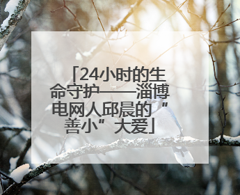 24小时的生命守护——淄博电网人邱晨的“善小”大爱