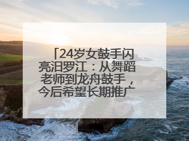24岁女鼓手闪亮汨罗江：从舞蹈老师到龙舟鼓手，今后希望长期推广家乡文化