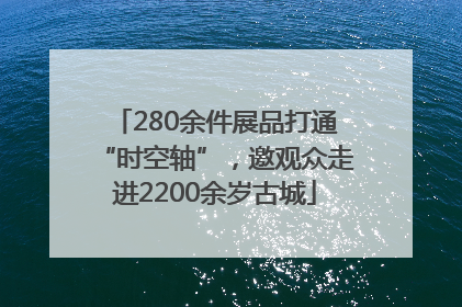 280余件展品打通“时空轴”，邀观众走进2200余岁古城
