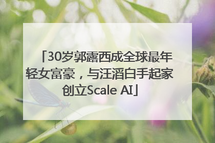 30岁郭露西成全球最年轻女富豪，与汪滔白手起家创立Scale AI