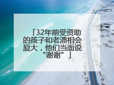 32年前受资助的孩子和老潘相会厦大，他们当面说“谢谢”