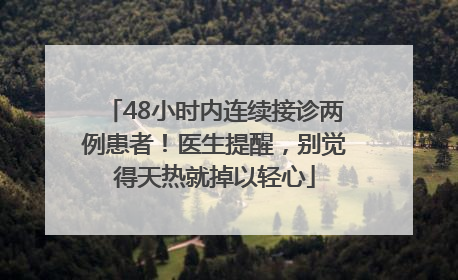 48小时内连续接诊两例患者！医生提醒，别觉得天热就掉以轻心