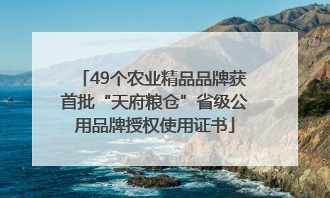 49个农业精品品牌获首批“天府粮仓”省级公用品牌授权使用证书