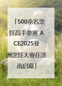 500余名烹饪高手参赛 ACE2025亚洲烹饪大赛在济南启幕