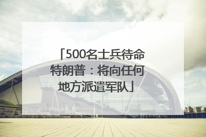 500名士兵待命 特朗普：将向任何地方派遣军队