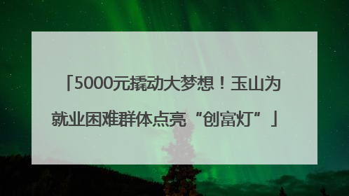 5000元撬动大梦想！玉山为就业困难群体点亮“创富灯”