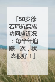 50岁徐若瑄抗癌成功回应近况：每半年追踪一次，状态很好！