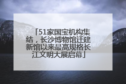 51家国宝机构集结，长沙博物馆迁建新馆以来最高规格长江文明大展启幕