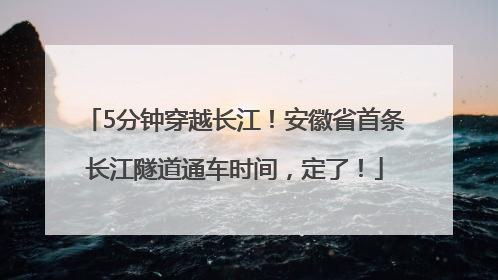 5分钟穿越长江！安徽省首条长江隧道通车时间，定了！