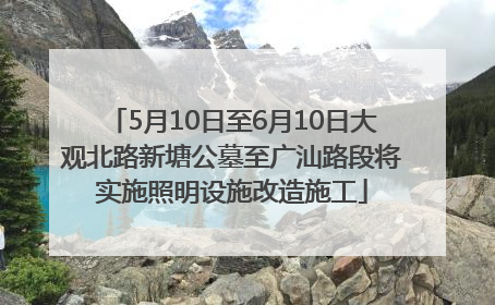 5月10日至6月10日大观北路新塘公墓至广汕路段将实施照明设施改造施工