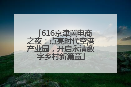 616京津冀电商之夜：点亮时代空港产业园，开启永清数字乡村新篇章