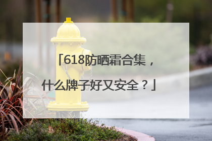 618防晒霜合集，什么牌子好又安全？
