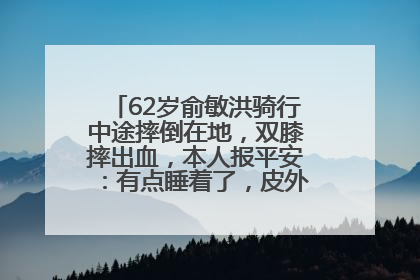 62岁俞敏洪骑行中途摔倒在地，双膝摔出血，本人报平安：有点睡着了，皮外伤，不用担心