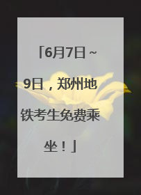 6月7日～9日，郑州地铁考生免费乘坐！