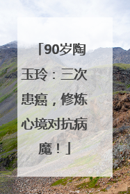 90岁陶玉玲：三次患癌，修炼心境对抗病魔！