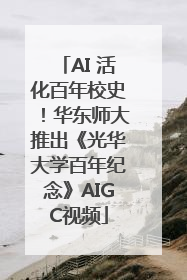 AI 活化百年校史！华东师大推出《光华大学百年纪念》AIGC视频
